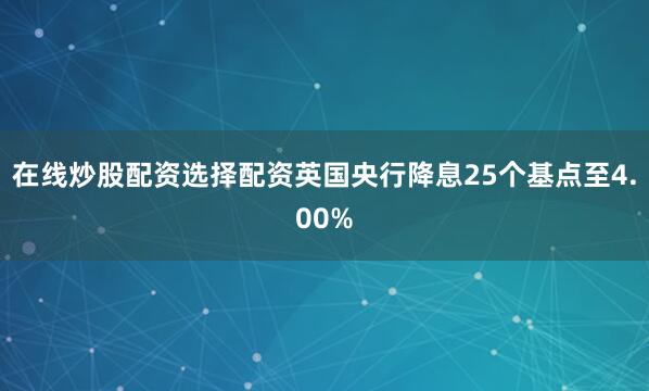 在线炒股配资选择配资英国央行降息25个基点至4.00%