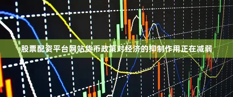 股票配资平台网站货币政策对经济的抑制作用正在减弱