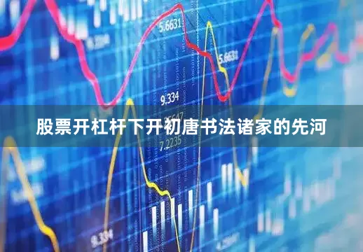 股票开杠杆下开初唐书法诸家的先河