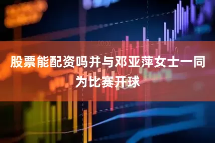 股票能配资吗并与邓亚萍女士一同为比赛开球