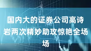 国内大的证券公司高诗岩两次精妙助攻惊艳全场