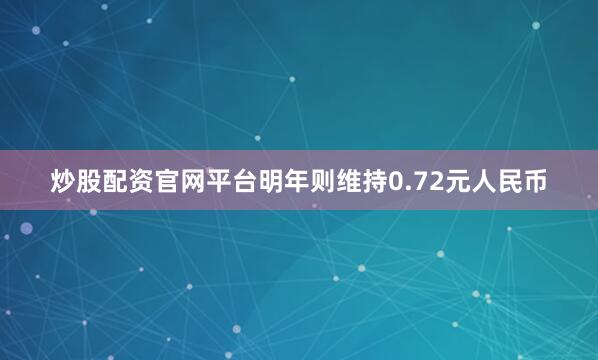 炒股配资官网平台明年则维持0.72元人民币