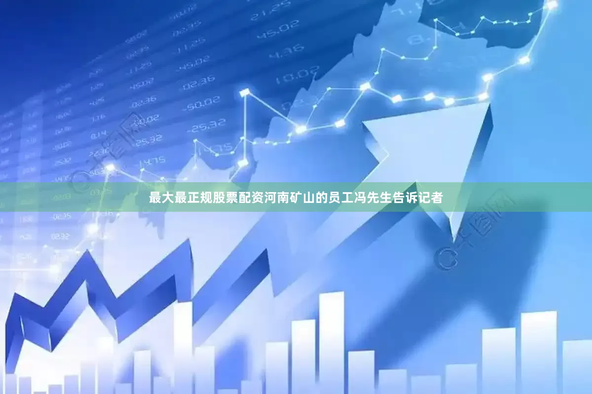 最大最正规股票配资　　河南矿山的员工冯先生告诉记者
