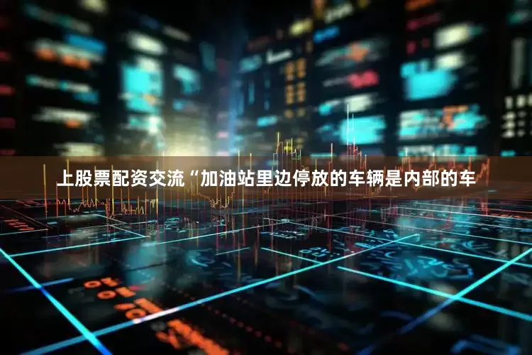 上股票配资交流“加油站里边停放的车辆是内部的车