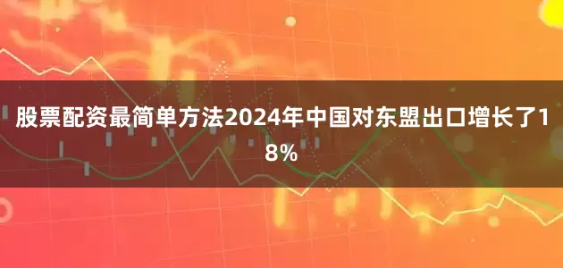 股票配资最简单方法2024年中国对东盟出口增长了18%