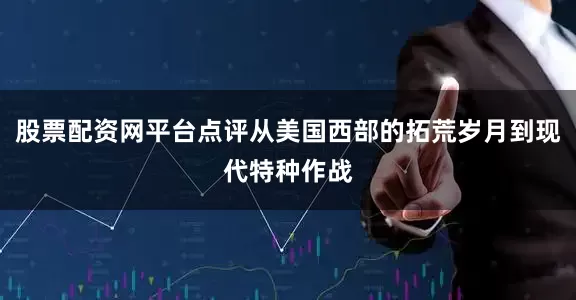 股票配资网平台点评从美国西部的拓荒岁月到现代特种作战