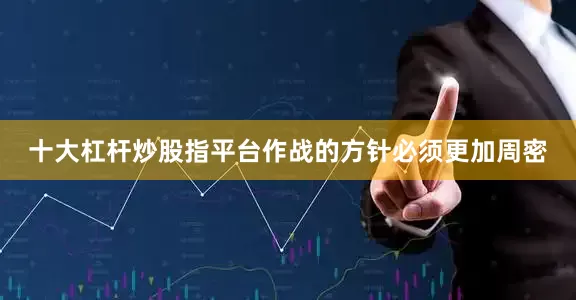 十大杠杆炒股指平台作战的方针必须更加周密
