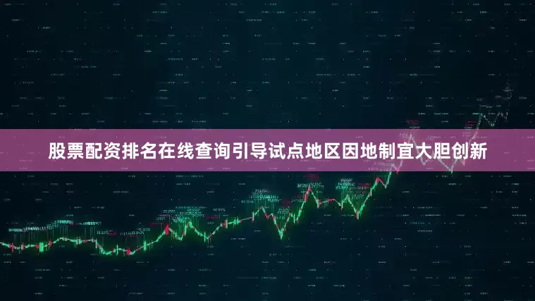 股票配资排名在线查询引导试点地区因地制宜大胆创新