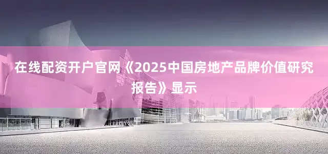 在线配资开户官网 《2025中国房地产品牌价值研究报告》显示