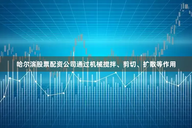 哈尔滨股票配资公司通过机械搅拌、剪切、扩散等作用