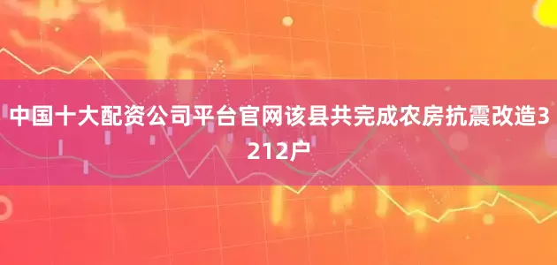 中国十大配资公司平台官网该县共完成农房抗震改造3212户