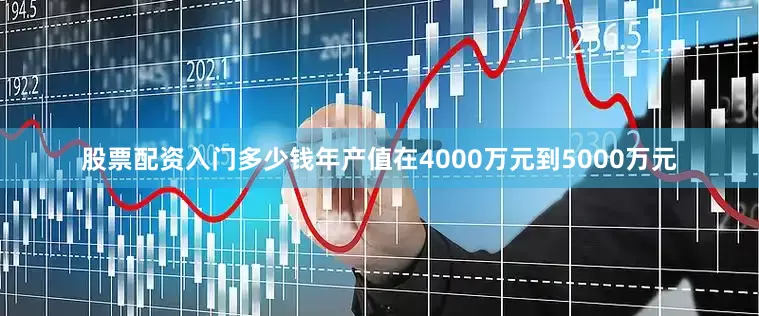 股票配资入门多少钱年产值在4000万元到5000万元