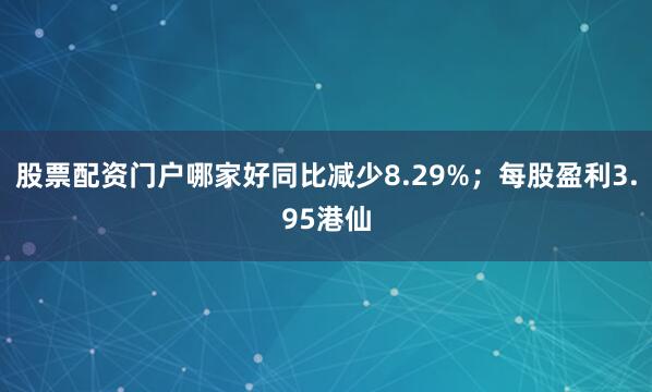 股票配资门户哪家好同比减少8.29%；每股盈利3.95港仙