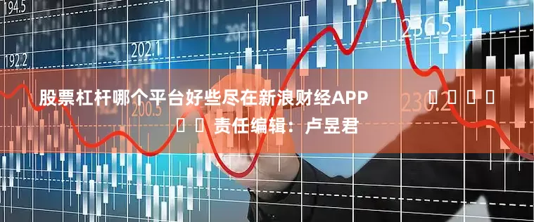 股票杠杆哪个平台好些尽在新浪财经APP 责任编辑:卢昱君