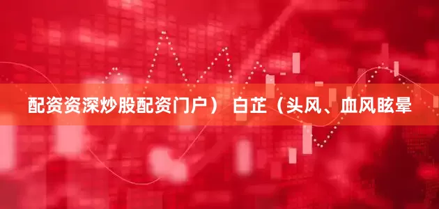 配资资深炒股配资门户） 白芷（头风、血风眩晕