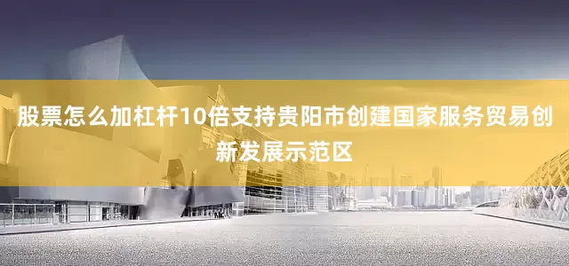 股票怎么加杠杆10倍支持贵阳市创建国家服务贸易创新发展示范区