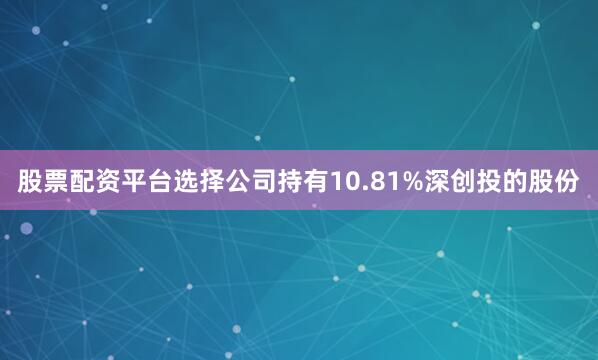 股票配资平台选择公司持有10.81%深创投的股份