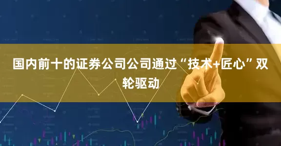 国内前十的证券公司公司通过“技术+匠心”双轮驱动