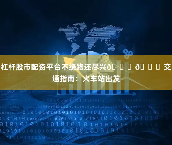 杠杆股市配资平台不绕路还尽兴😎🚗交通指南：火车站出发