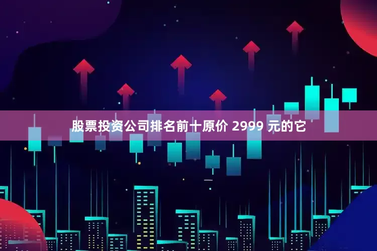 股票投资公司排名前十原价 2999 元的它