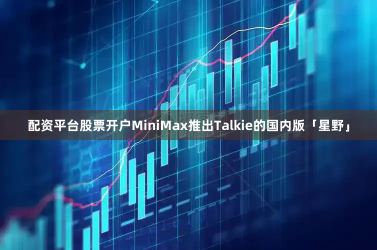 配资平台股票开户MiniMax推出Talkie的国内版「星野」