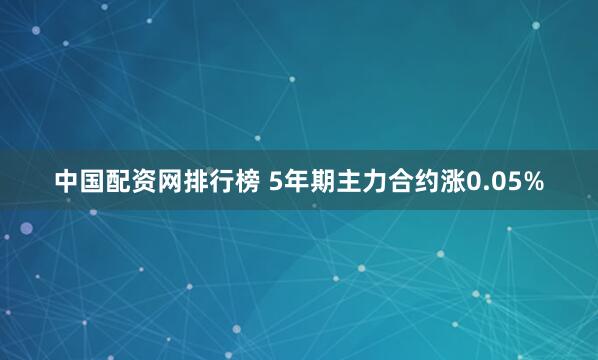 中国配资网排行榜 5年期主力合约涨0.05%